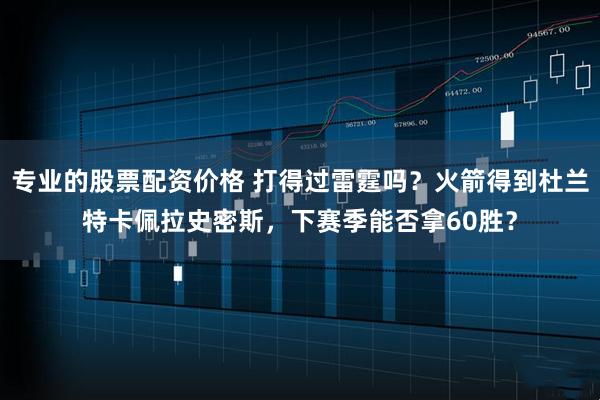 专业的股票配资价格 打得过雷霆吗？火箭得到杜兰特卡佩拉史密斯，下赛季能否拿60胜？
