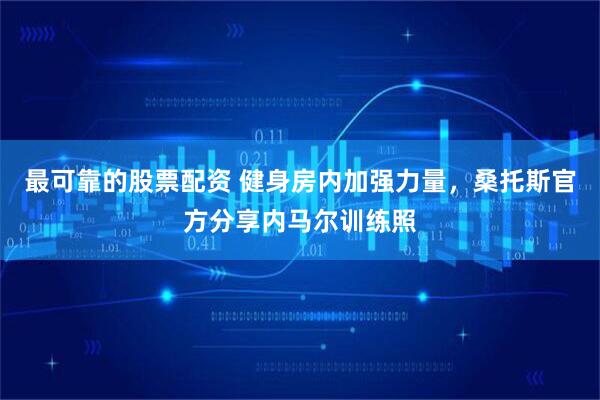 最可靠的股票配资 健身房内加强力量，桑托斯官方分享内马尔训练照