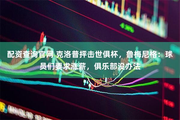 配资查询官网 克洛普抨击世俱杯，鲁梅尼格：球员们要求涨薪，俱乐部没办法