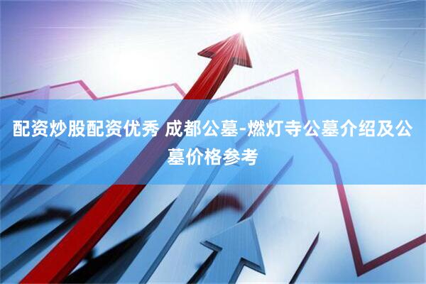 配资炒股配资优秀 成都公墓-燃灯寺公墓介绍及公墓价格参考
