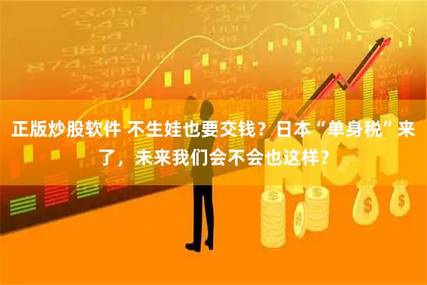 正版炒股软件 不生娃也要交钱？日本“单身税”来了，未来我们会不会也这样？