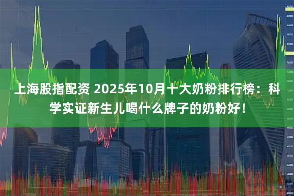 上海股指配资 2025年10月十大奶粉排行榜：科学实证新生儿喝什么牌子的奶粉好！