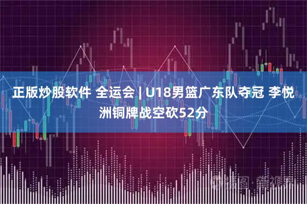 正版炒股软件 全运会 | U18男篮广东队夺冠 李悦洲铜牌战空砍52分