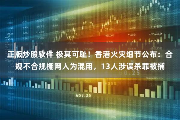 正版炒股软件 极其可耻！香港火灾细节公布：合规不合规棚网人为混用，13人涉误杀罪被捕