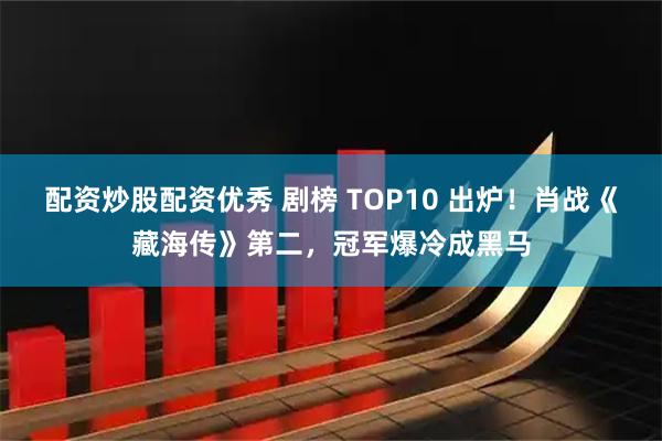 配资炒股配资优秀 剧榜 TOP10 出炉！肖战《藏海传》第二，冠军爆冷成黑马
