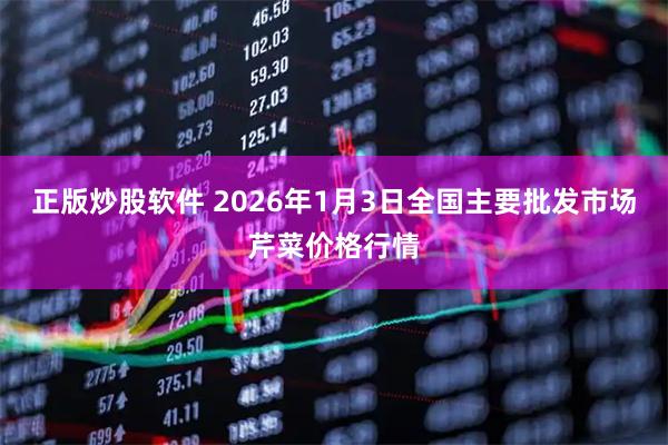 正版炒股软件 2026年1月3日全国主要批发市场芹菜价格行情