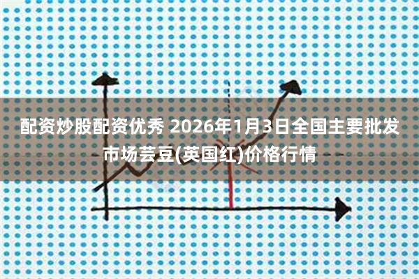 配资炒股配资优秀 2026年1月3日全国主要批发市场芸豆(英国红)价格行情
