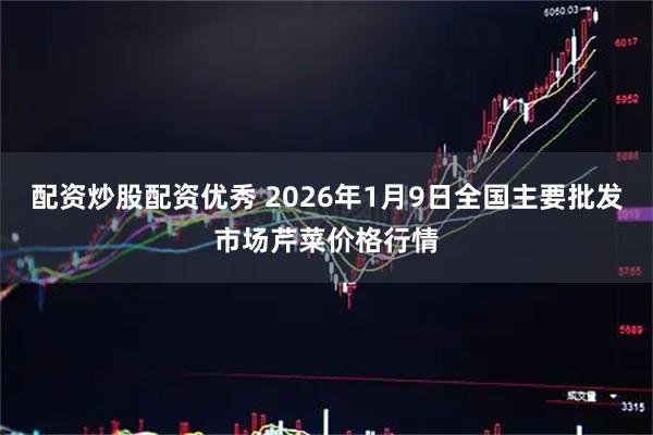 配资炒股配资优秀 2026年1月9日全国主要批发市场芹菜价格行情